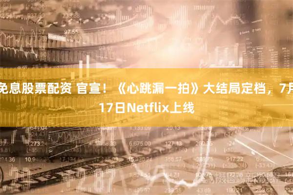 免息股票配资 官宣！《心跳漏一拍》大结局定档，7月17日Netflix上线