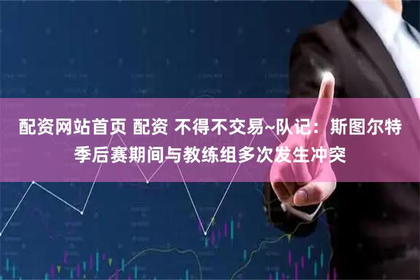 配资网站首页 配资 不得不交易~队记：斯图尔特季后赛期间与教练组多次发生冲突