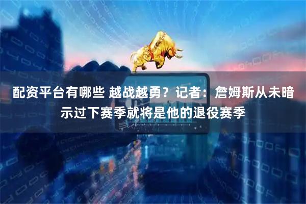 配资平台有哪些 越战越勇？记者：詹姆斯从未暗示过下赛季就将是他的退役赛季