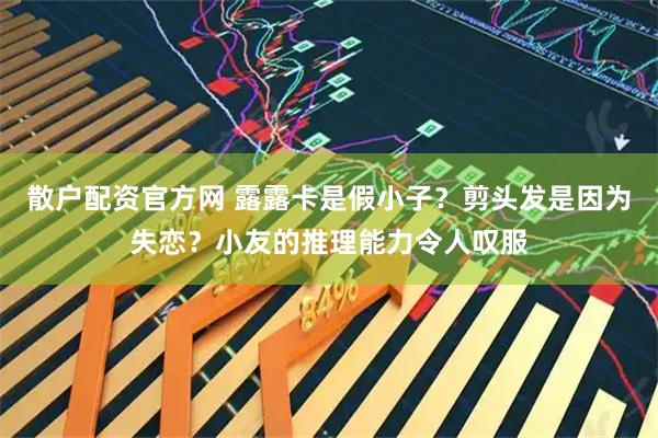 散户配资官方网 露露卡是假小子？剪头发是因为失恋？小友的推理能力令人叹服