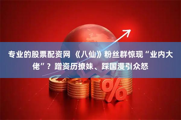 专业的股票配资网 《八仙》粉丝群惊现“业内大佬”？蹭资历撩妹、踩国漫引众怒